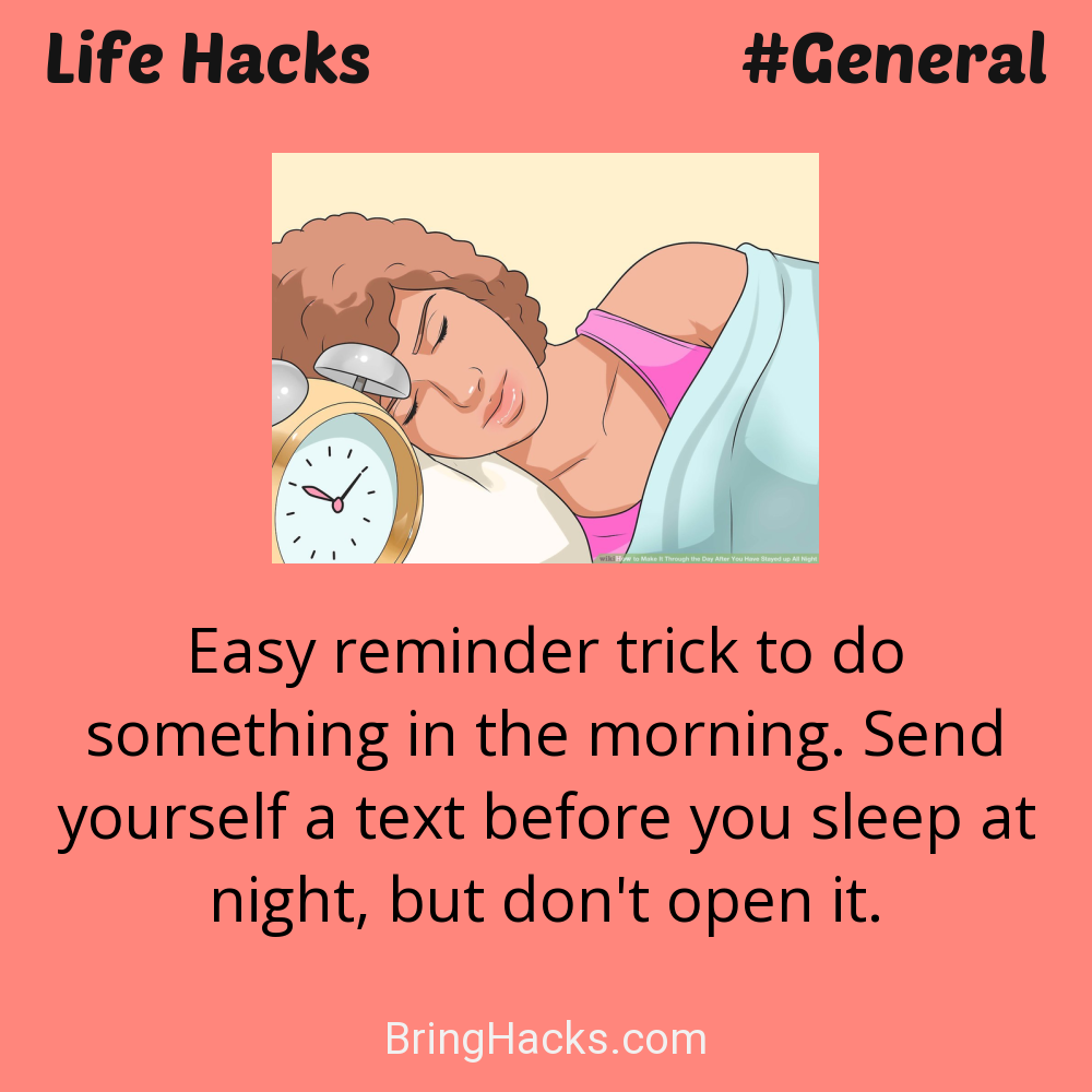 Life Hacks: - Easy reminder trick to do something in the morning. Send yourself a text before you sleep at night, but don't open it.