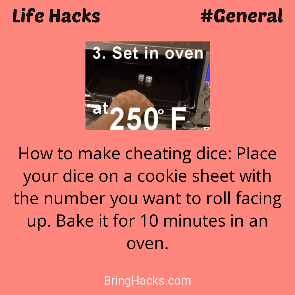 Life Hacks: - How to make cheating dice: Place your dice on a cookie sheet with the number you want to roll facing up. Bake it for 10 minutes in an oven.
