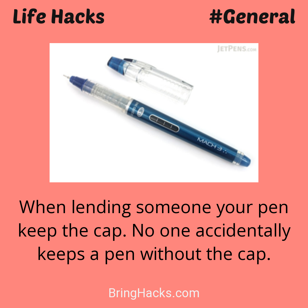Life Hacks: - When lending someone your pen keep the cap. No one accidentally keeps a pen without the cap.