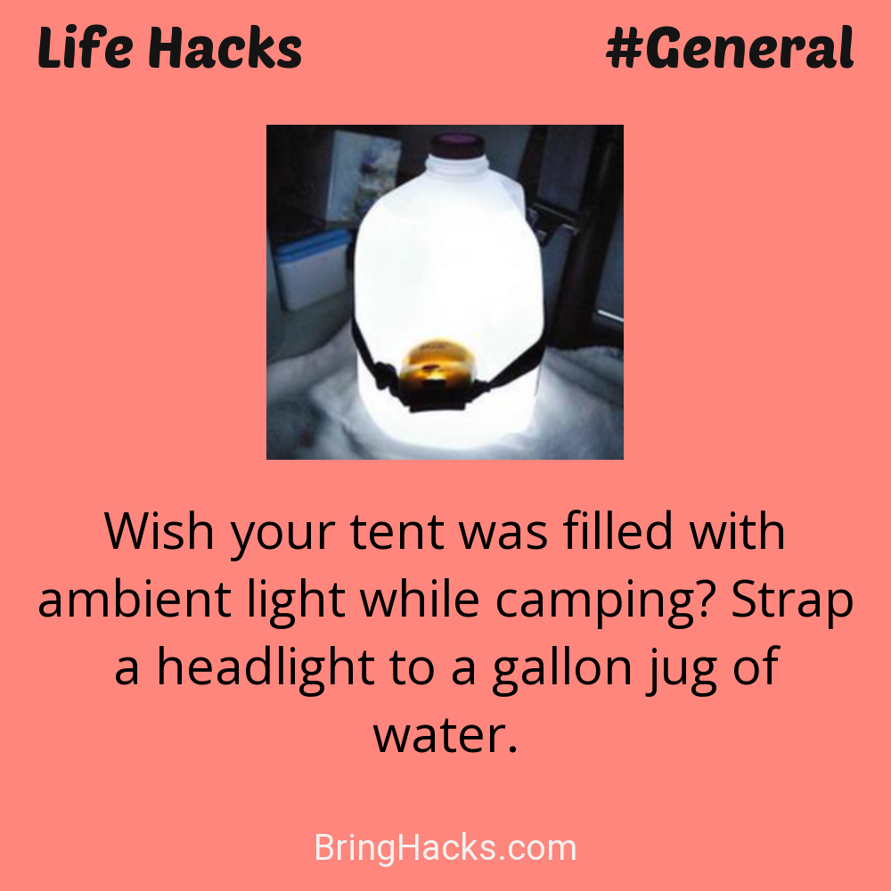 Life Hacks: - Wish your tent was filled with ambient light while camping? Strap a headlight to a gallon jug of water.