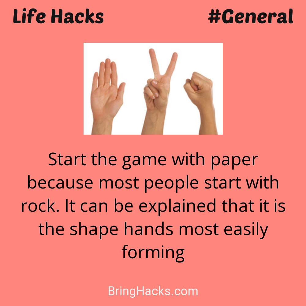 Life Hacks: - Start the game with paper because most people start with rock. It can be explained that it is the shape hands most easily forming