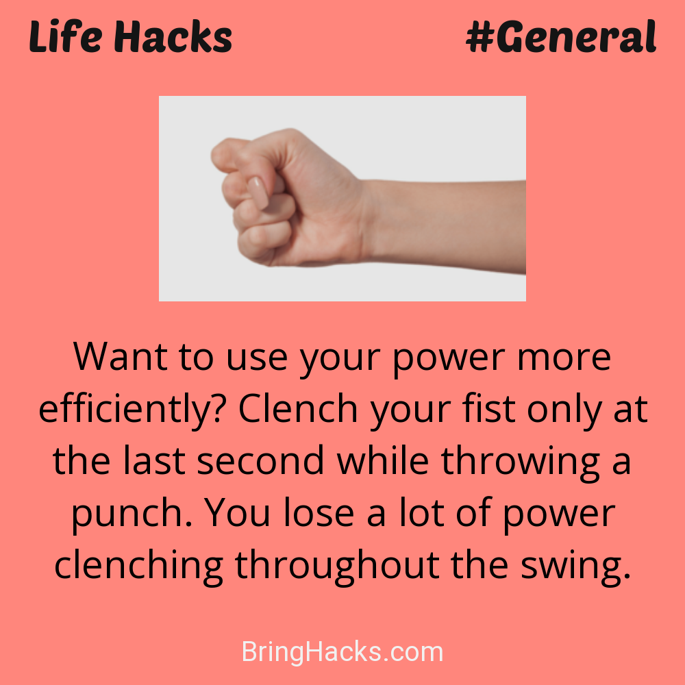 Life Hacks: - Want to use your power more efficiently? Clench your fist only at the last second while throwing a punch. You lose a lot of power clenching throughout the swing.