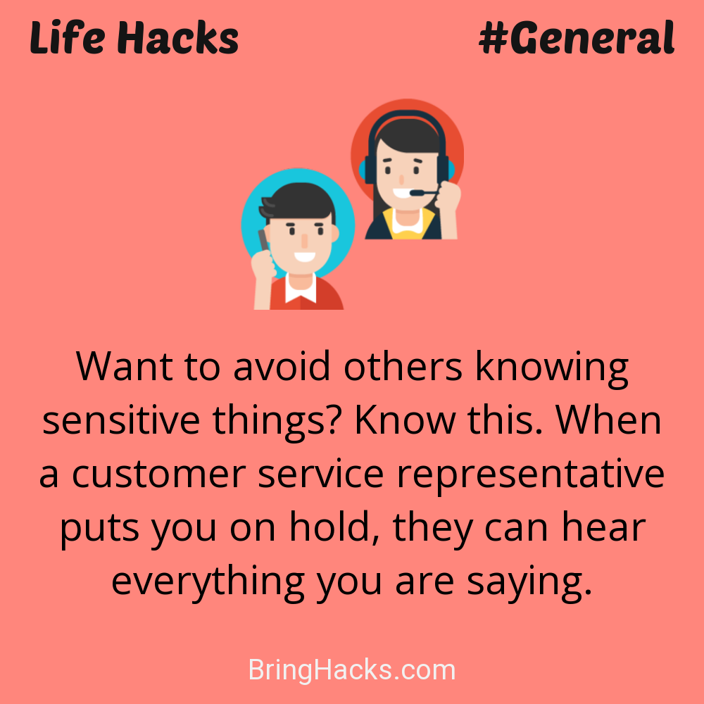 Life Hacks: - Want to avoid others knowing sensitive things? Know this. When a customer service representative puts you on hold, they can hear everything you are saying.