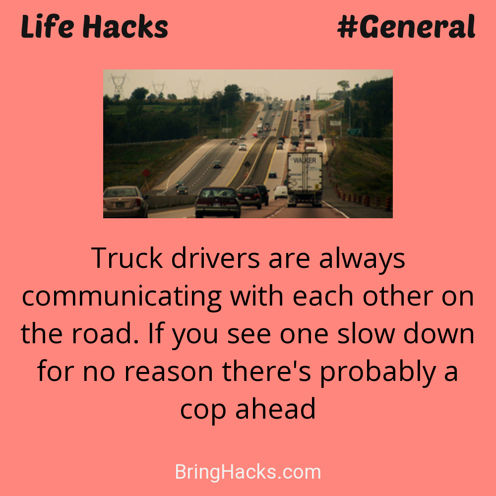 Life Hacks: - Truck drivers are always communicating with each other on the road. If you see one slow down for no reason there's probably a cop ahead
