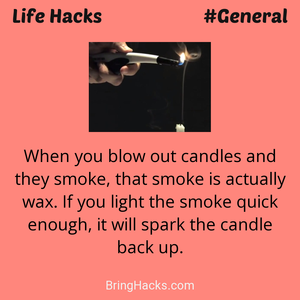 Life Hacks: - When you blow out candles and they smoke, that smoke is actually wax. If you light the smoke quick enough, it will spark the candle back up.