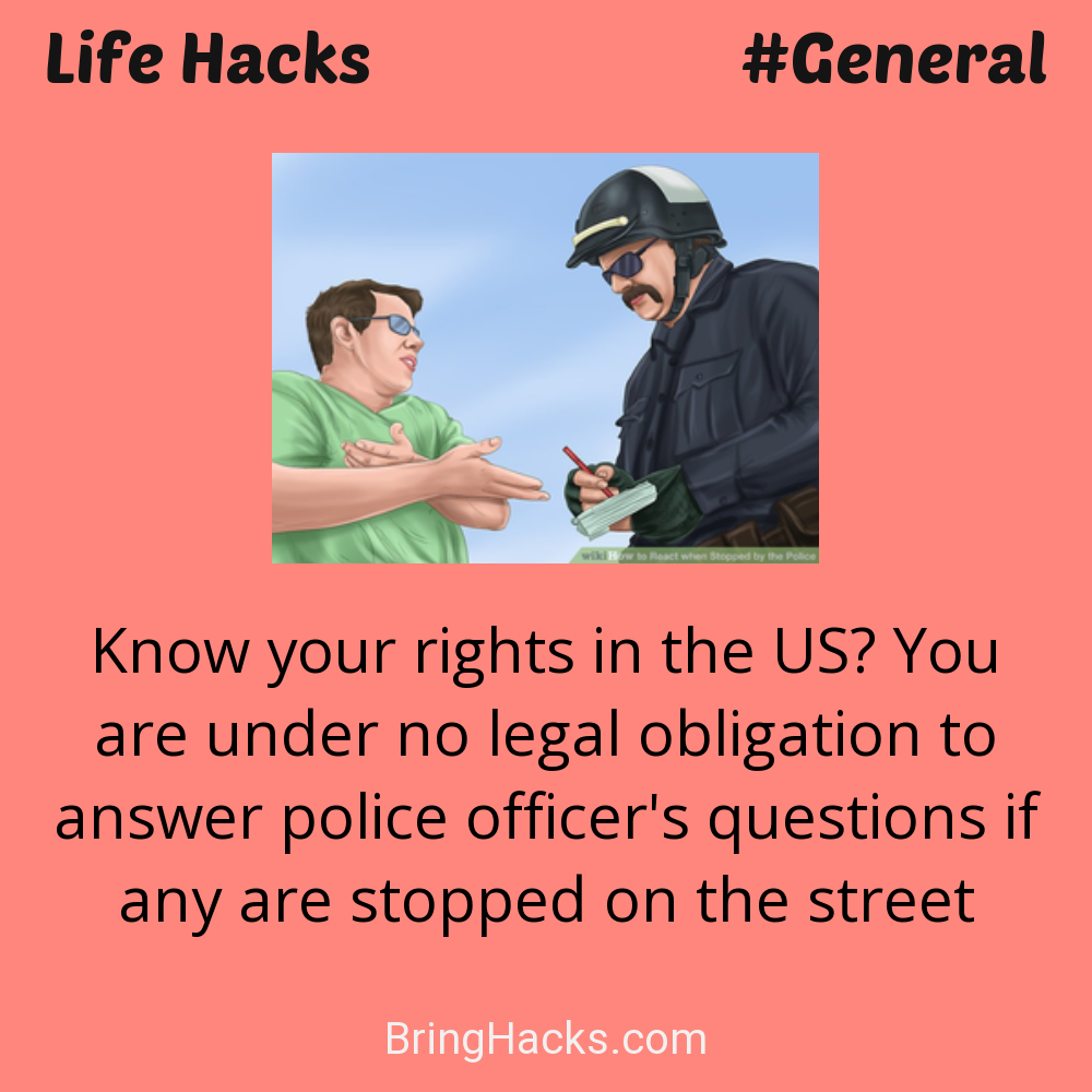 Life Hacks: - Know your rights in the US? You are under no legal obligation to answer police officer's questions if any are stopped on the street