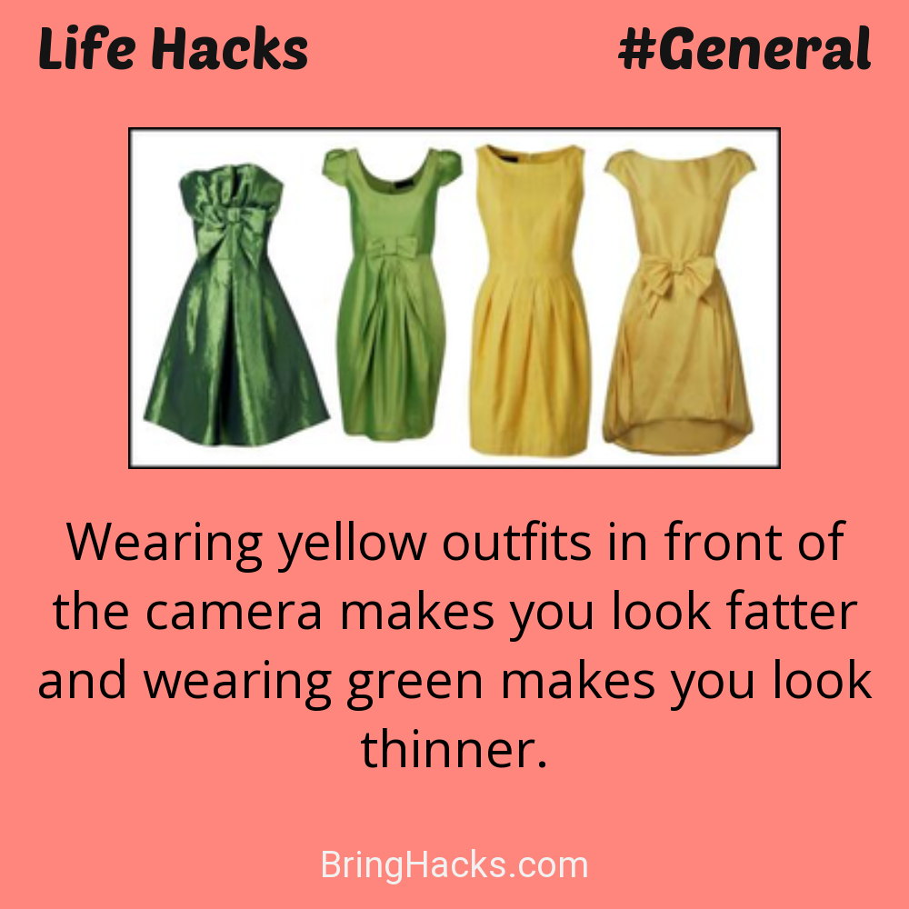 Life Hacks: - Wearing yellow outfits in front of the camera makes you look fatter and wearing green makes you look thinner.