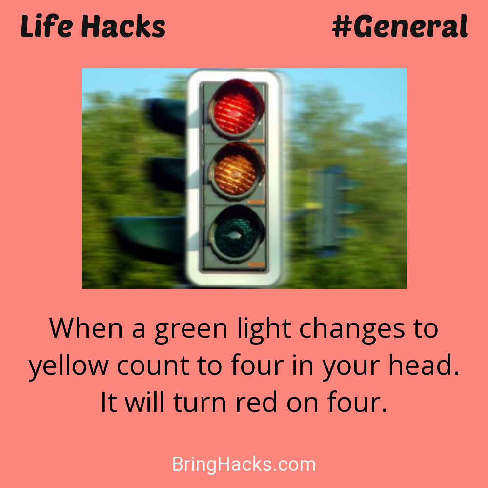 Life Hacks: - When a green light changes to yellow count to four in your head. It will turn red on four.