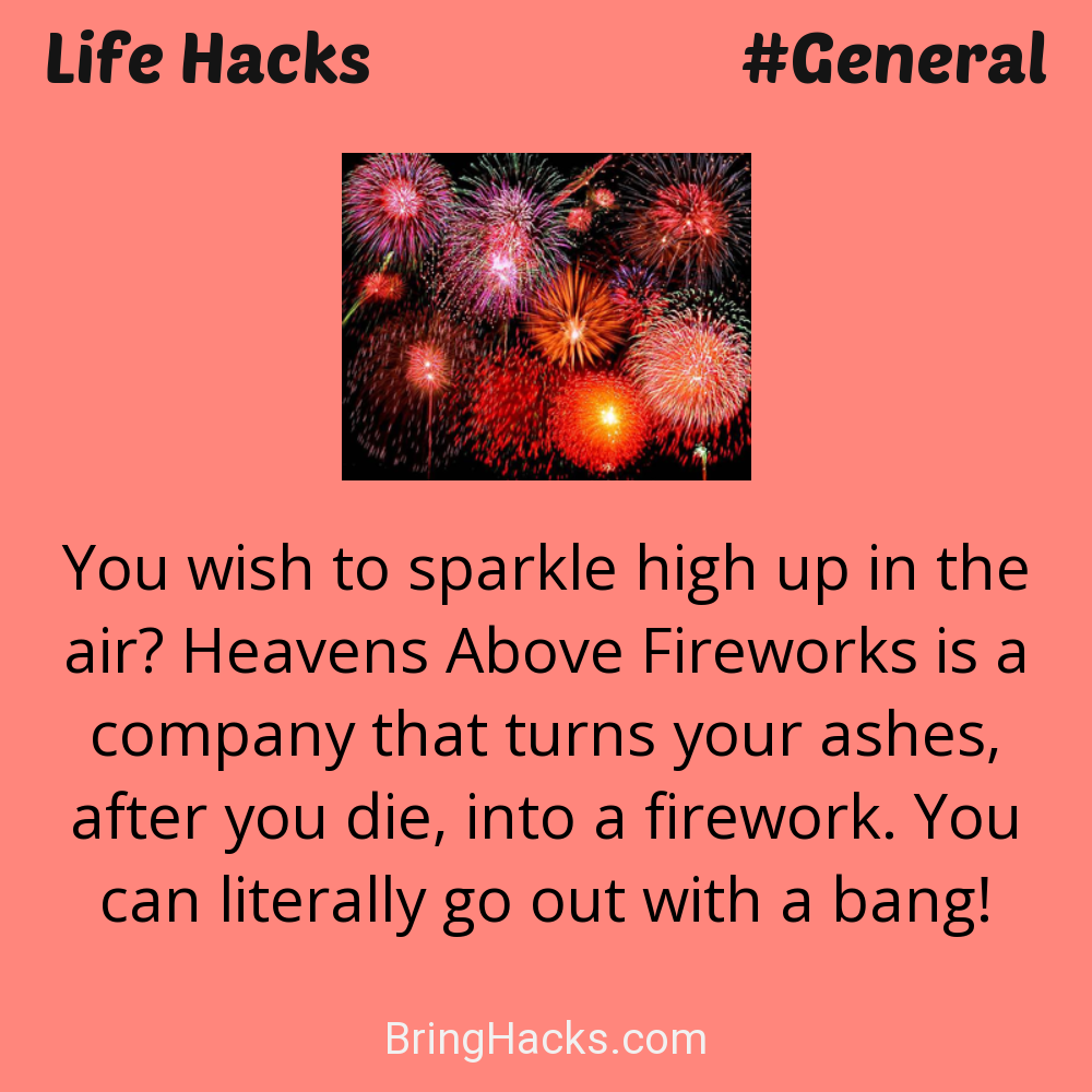 Life Hacks: - You wish to sparkle high up in the air? Heavens Above Fireworks is a company that turns your ashes, after you die, into a firework. You can literally go out with a bang!