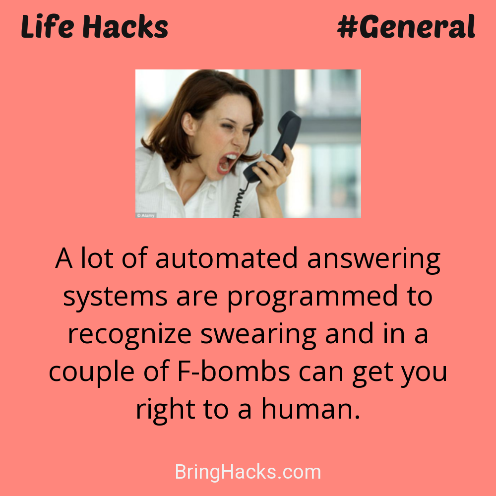 Life Hacks: - A lot of automated answering systems are programmed to recognize swearing and in a couple of F-bombs can get you right to a human.