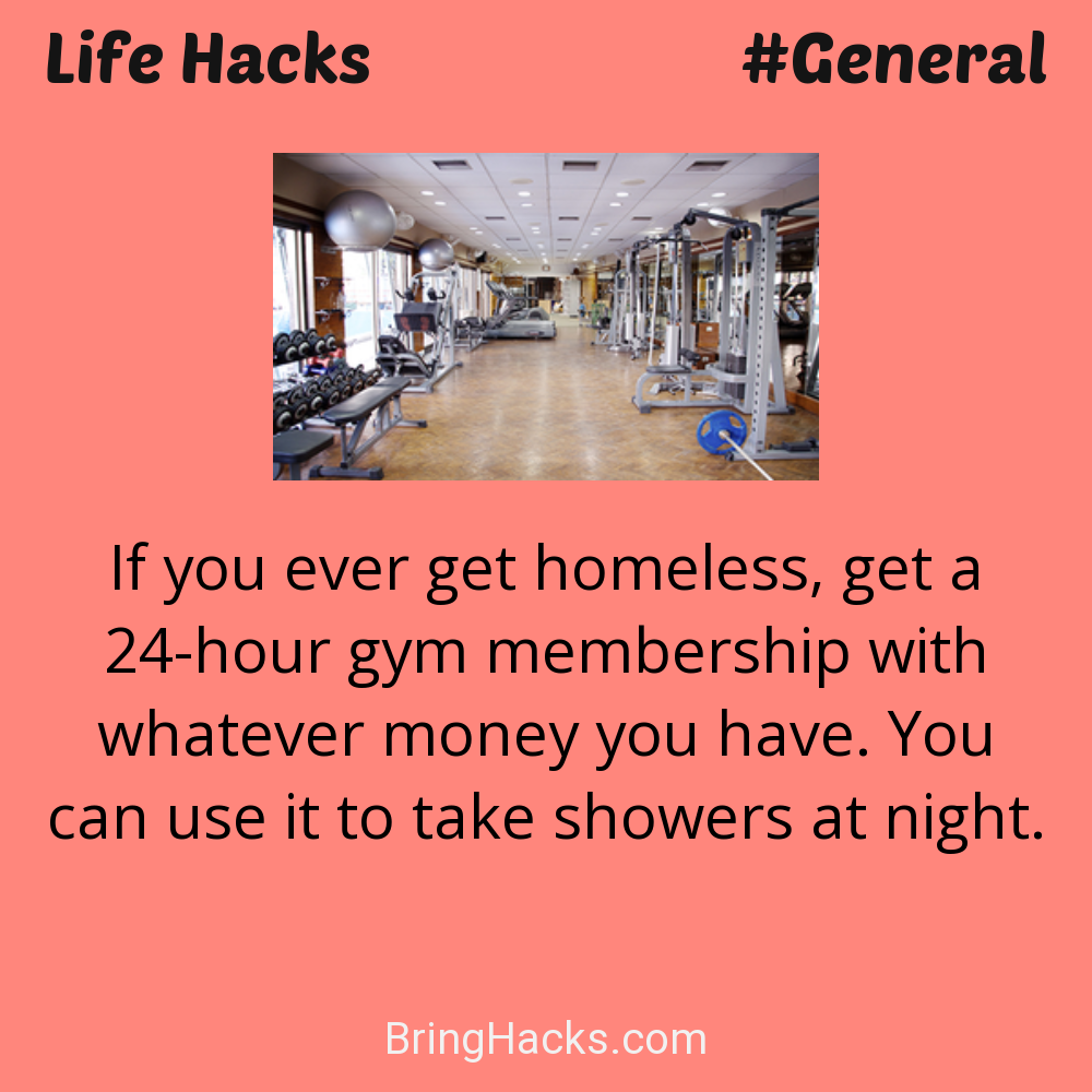 Life Hacks: - If you ever get homeless, get a 24-hour gym membership with whatever money you have. You can use it to take showers at night.