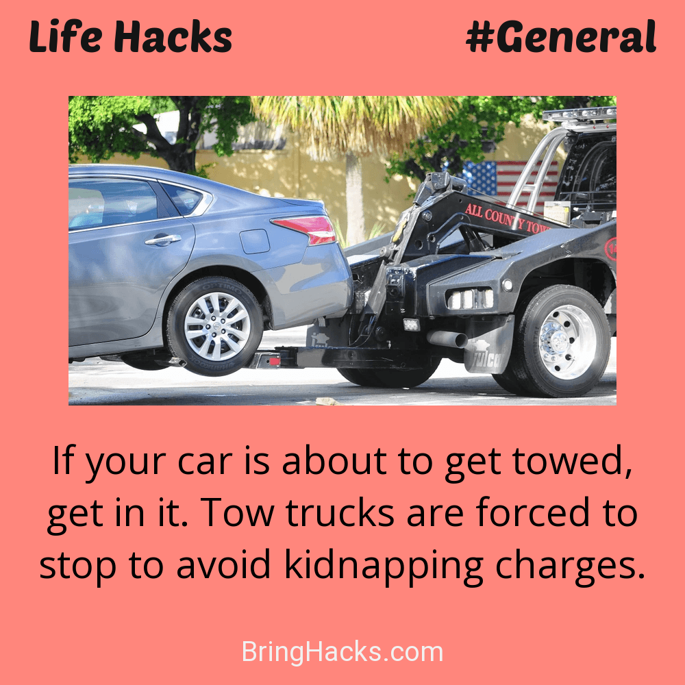 Life Hacks: - If your car is about to get towed, get in it. Tow trucks are forced to stop to avoid kidnapping charges.