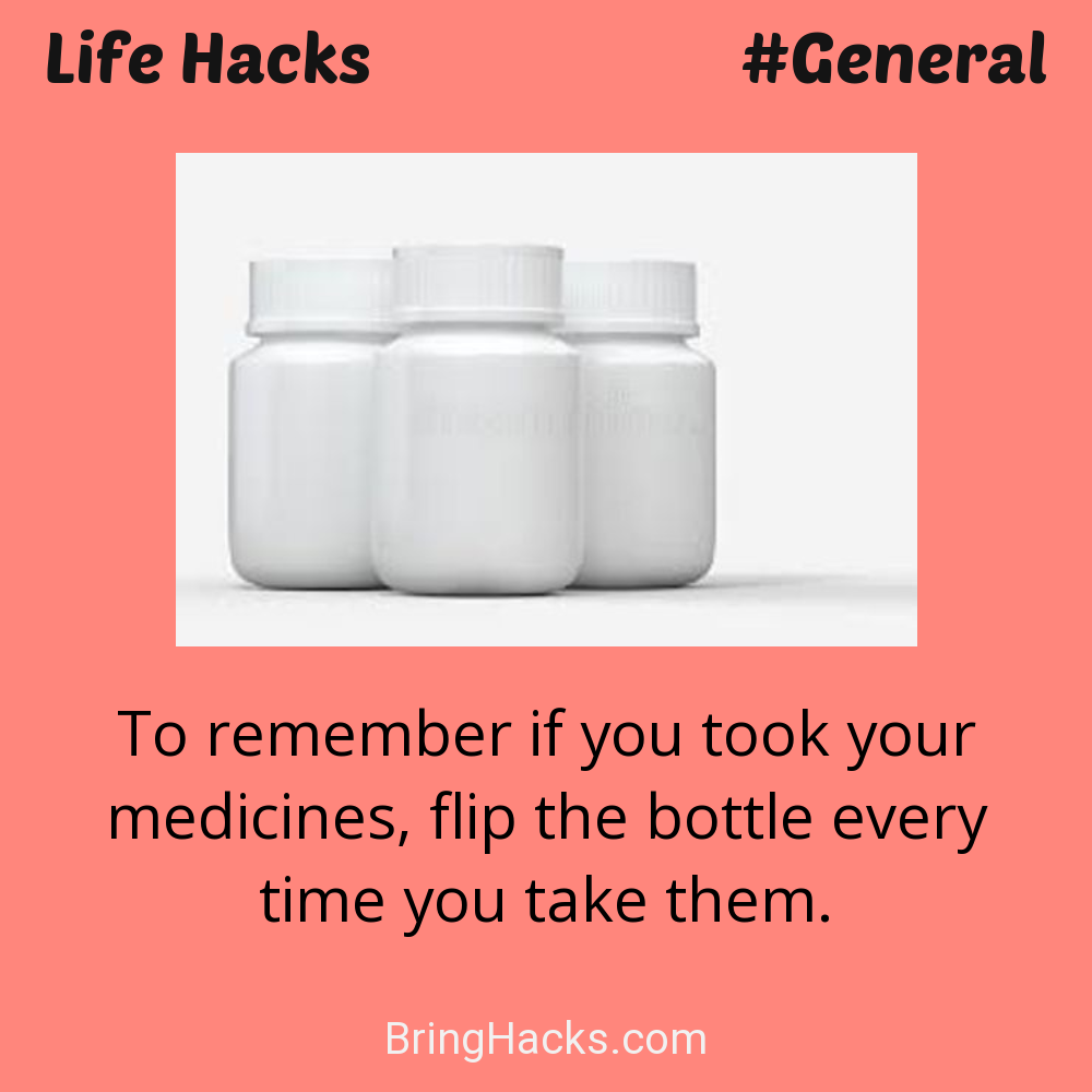 Life Hacks: - To remember if you took your medicines, flip the bottle every time you take them.