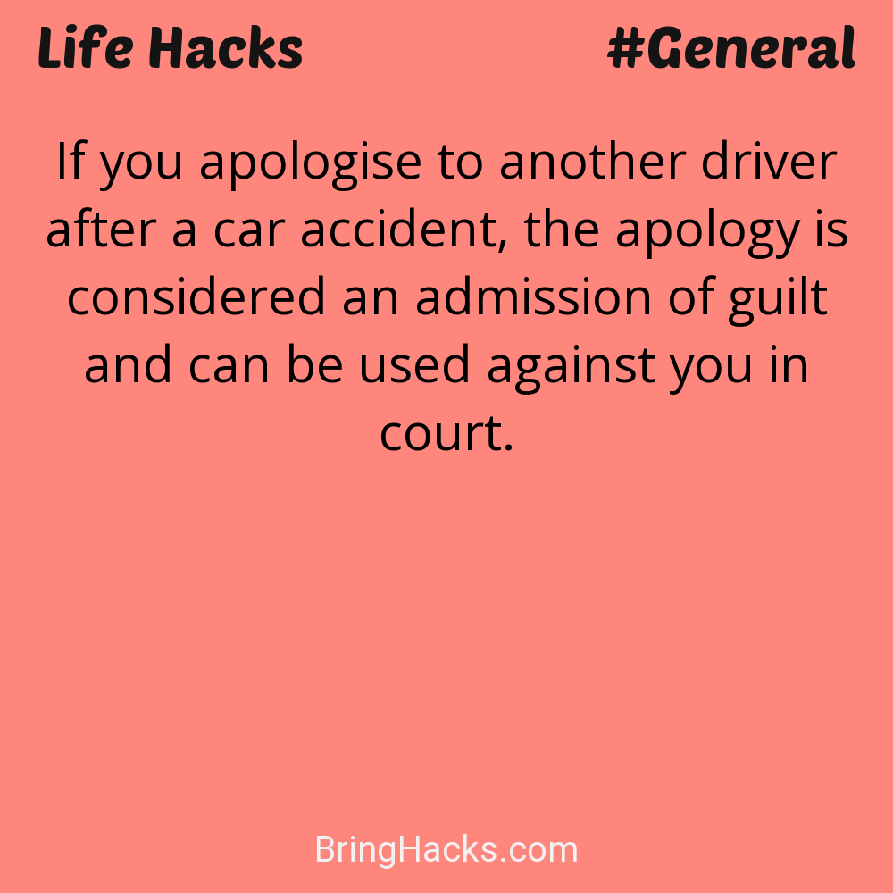 Life Hacks: - If you apologise to another driver after a car accident, the apology is considered an admission of guilt and can be used against you in court.