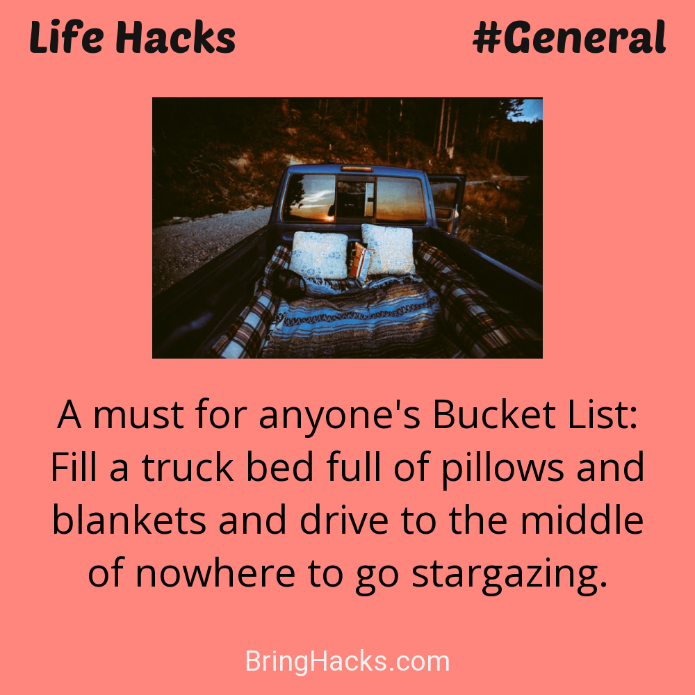 Life Hacks: - A must for anyone's Bucket List: Fill a truck bed full of pillows and blankets and drive to the middle of nowhere to go stargazing.