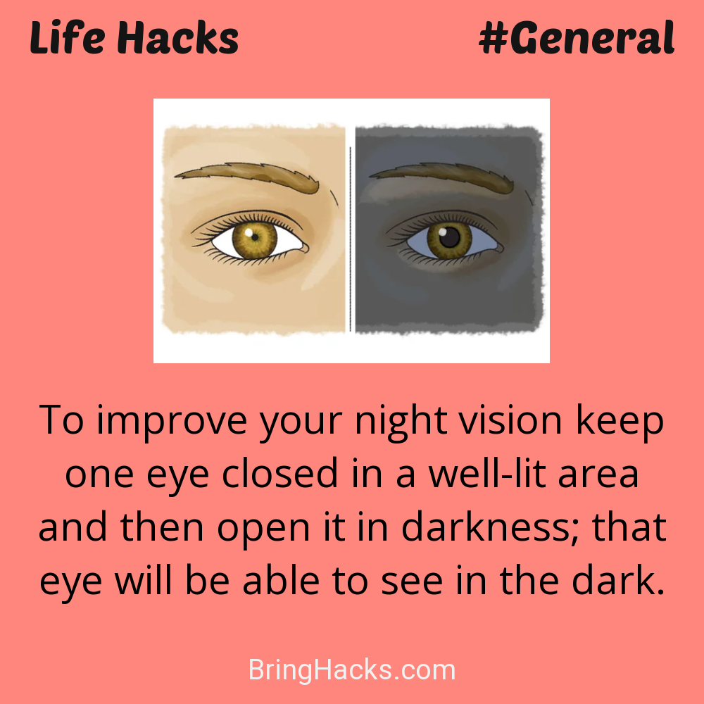 Life Hacks: - To improve your night vision keep one eye closed in a well-lit area and then open it in darkness; that eye will be able to see in the dark.