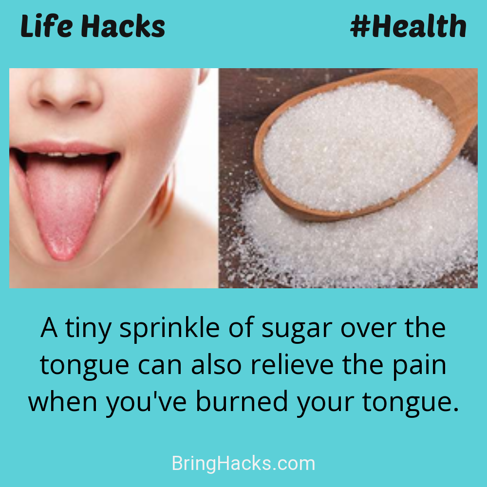 Life Hacks: - A tiny sprinkle of sugar over the tongue can also relieve the pain when you've burned your tongue.