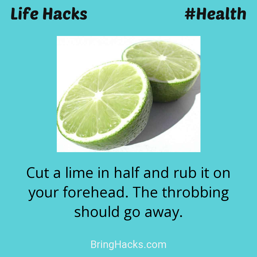 Life Hacks: - Cut a lime in half and rub it on your forehead. The throbbing should go away.