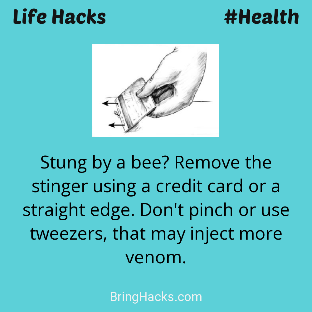 Life Hacks: - Stung by a bee? Remove the stinger using a credit card or a straight edge. Don't pinch or use tweezers, that may inject more venom.