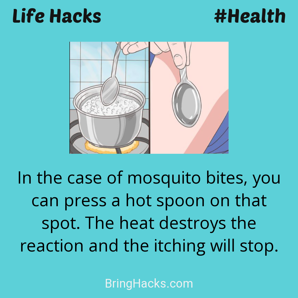 Life Hacks: - In the case of mosquito bites, you can press a hot spoon on that spot. The heat destroys the reaction and the itching will stop.