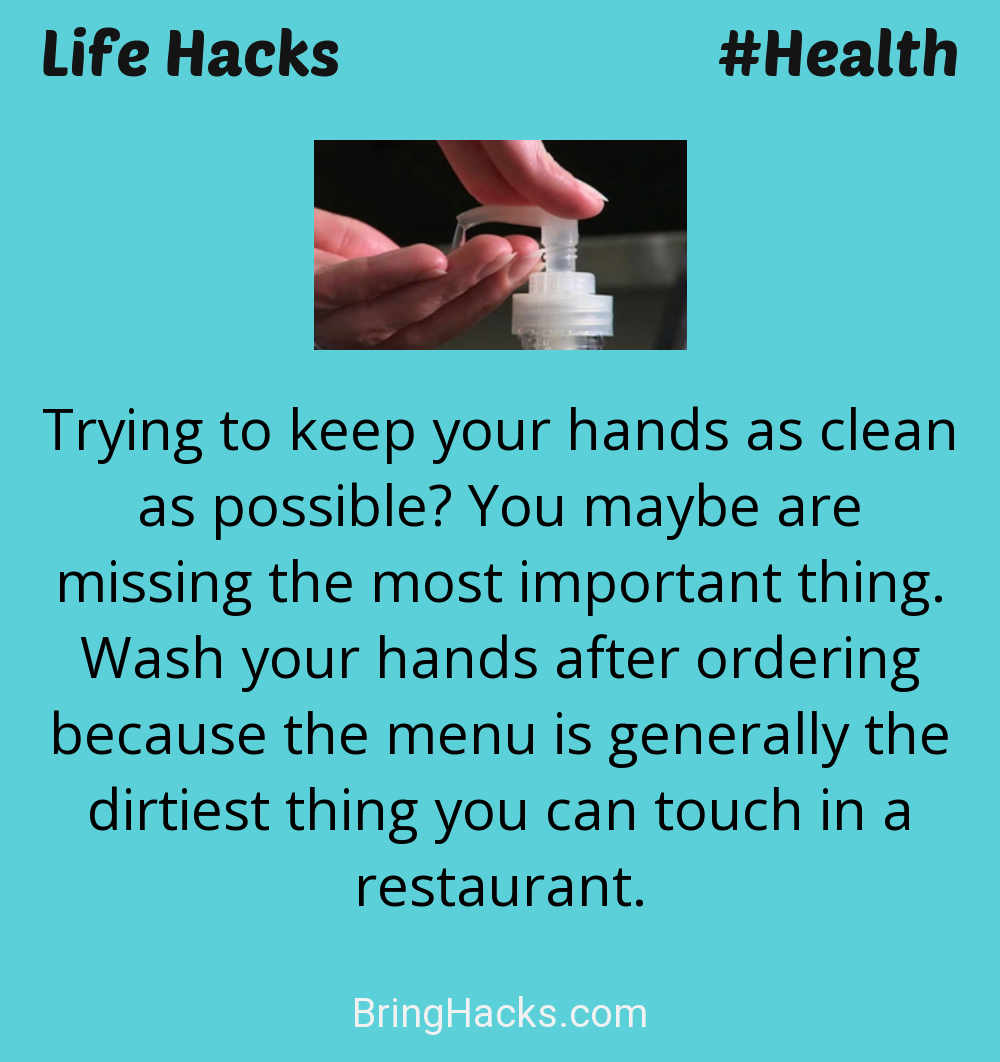 Life Hacks: - Trying to keep your hands as clean as possible? You maybe are missing the most important thing. Wash your hands after ordering because the menu is generally the dirtiest thing you can touch in a restaurant.