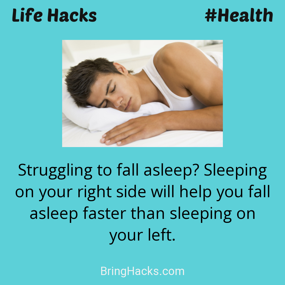 Life Hacks: - Struggling to fall asleep? Sleeping on your right side will help you fall asleep faster than sleeping on your left.