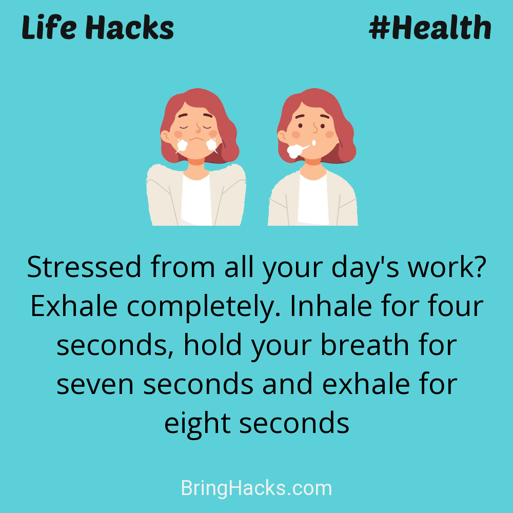 Life Hacks: - Stressed from all your day's work? Exhale completely. Inhale for four seconds, hold your breath for seven seconds and exhale for eight seconds