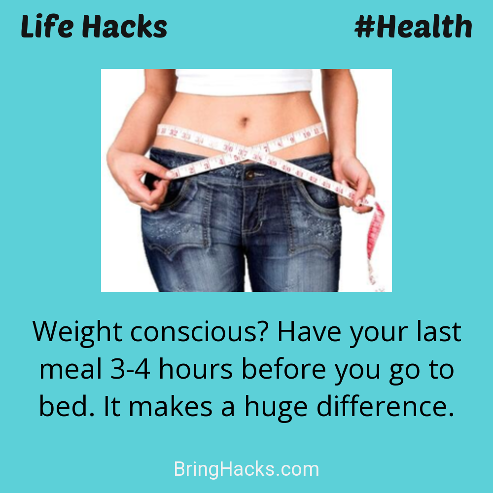 Life Hacks: - Weight conscious? Have your last meal 3-4 hours before you go to bed. It makes a huge difference.