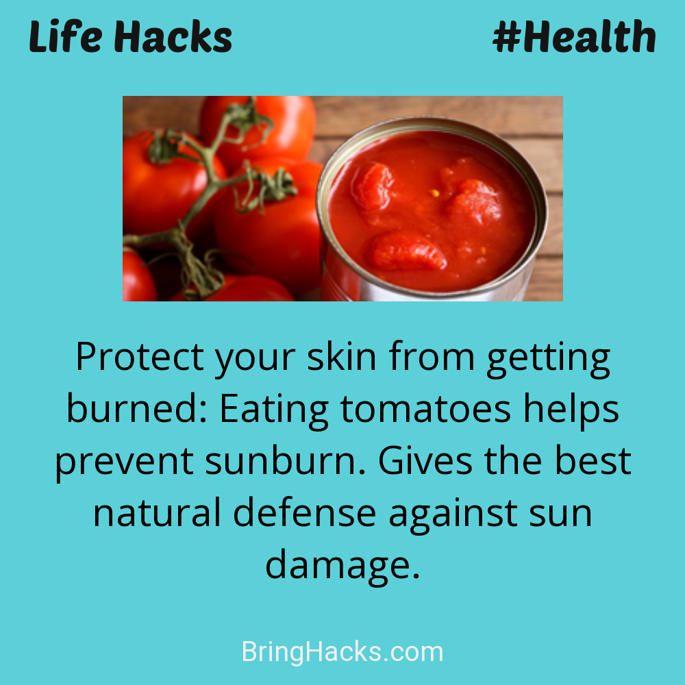 Life Hacks: - Protect your skin from getting burned: Eating tomatoes helps prevent sunburn. Gives the best natural defense against sun damage.