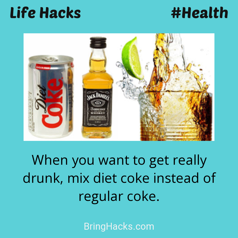 Life Hacks: - When you want to get really drunk, mix diet coke instead of regular coke.