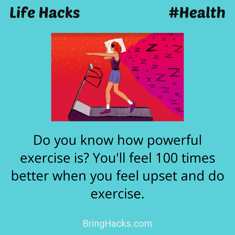 Life Hacks: - Do you know how powerful exercise is? You'll feel 100 times better when you feel upset and do exercise.