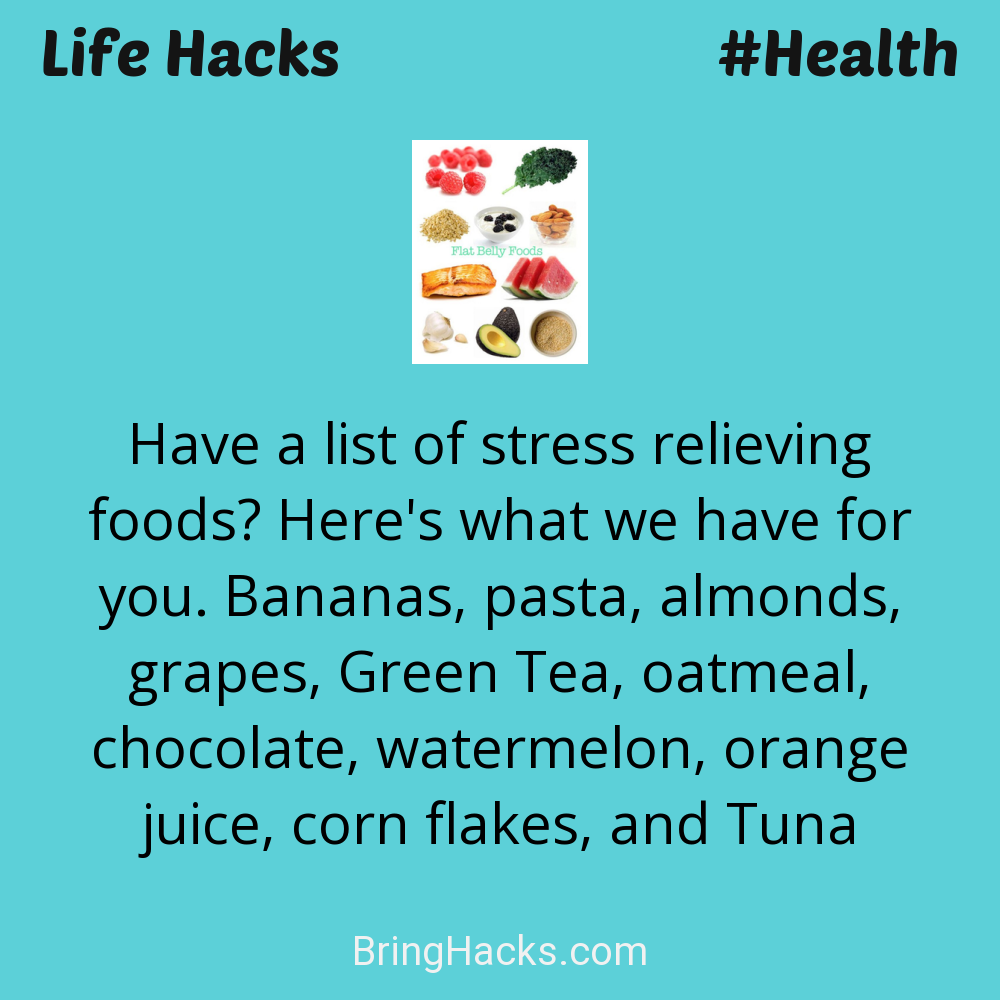 Life Hacks: - Have a list of stress relieving foods? Here's what we have for you. Bananas, pasta, almonds, grapes, Green Tea, oatmeal, chocolate, watermelon, orange juice, corn flakes, and Tuna