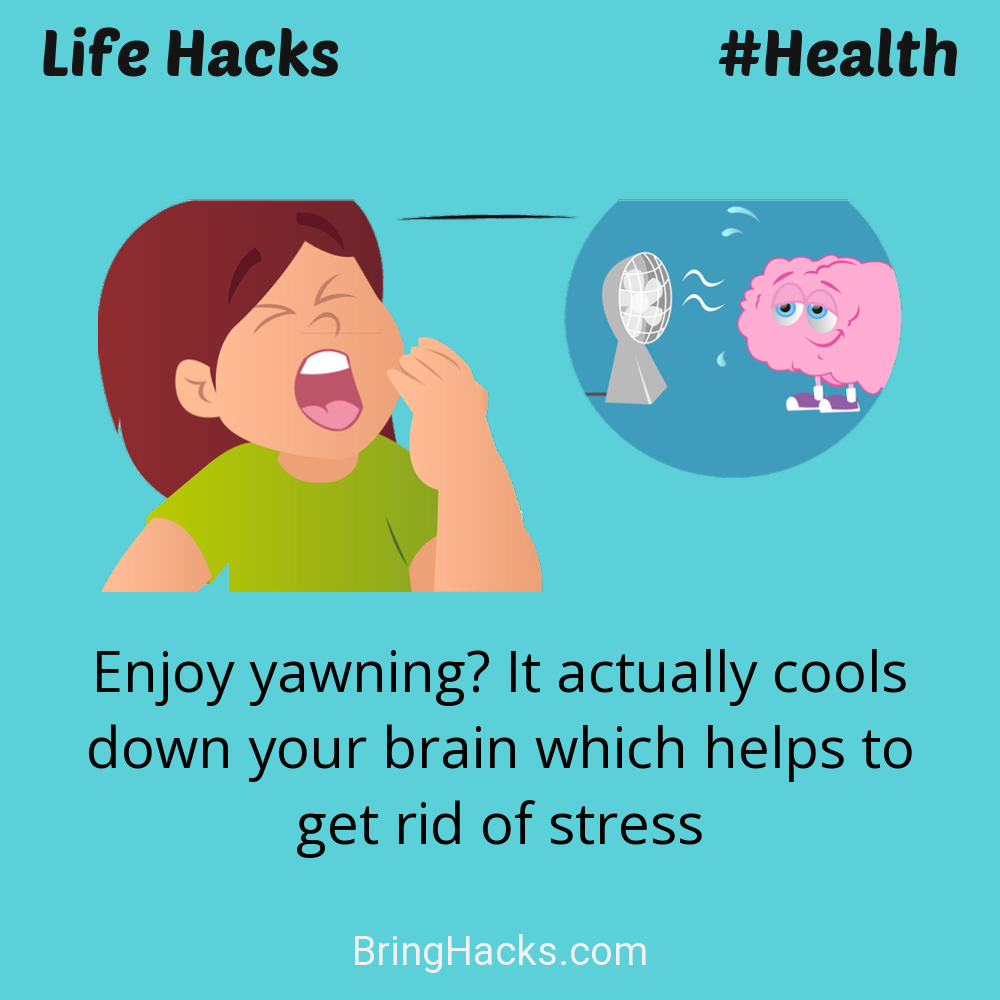 Life Hacks: - Enjoy yawning? It actually cools down your brain which helps to get rid of stress