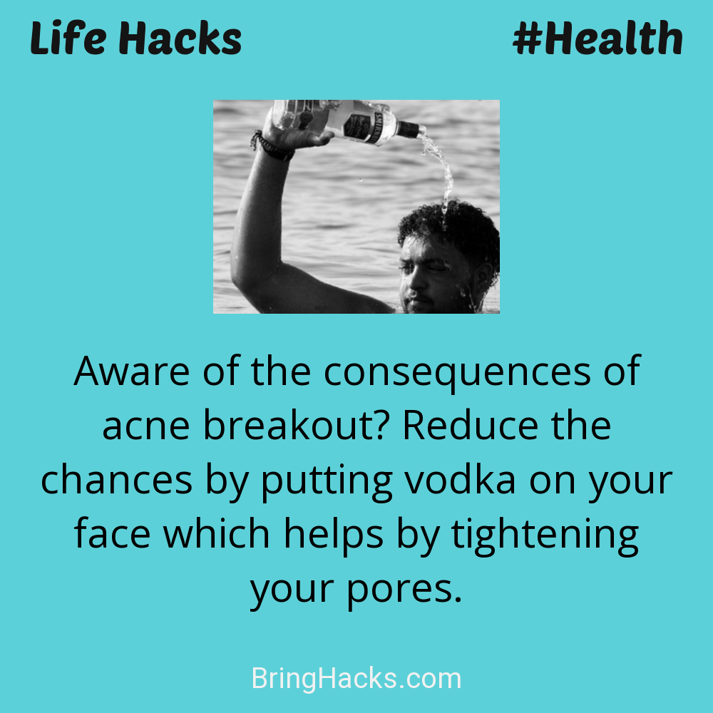 Life Hacks: - Aware of the consequences of acne breakout? Reduce the chances by putting vodka on your face which helps by tightening your pores.