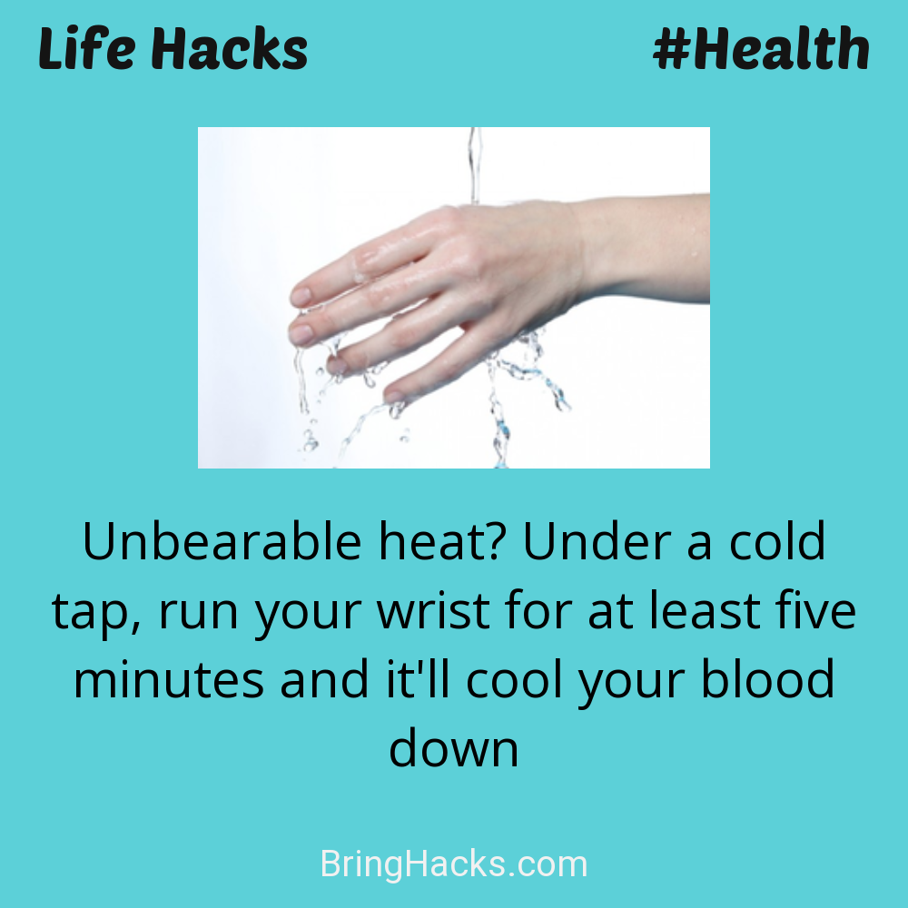 Life Hacks: - Unbearable heat? Under a cold tap, run your wrist for at least five minutes and it'll cool your blood down