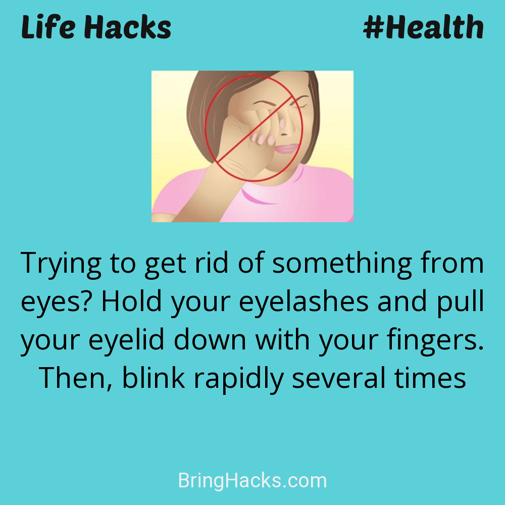 Life Hacks: - Trying to get rid of something from eyes? Hold your eyelashes and pull your eyelid down with your fingers. Then, blink rapidly several times