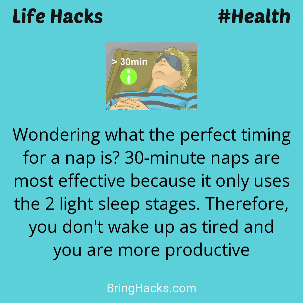 Life Hacks: - Wondering what the perfect timing for a nap is? 30-minute naps are most effective because it only uses the 2 light sleep stages. Therefore, you don't wake up as tired and you are more productive