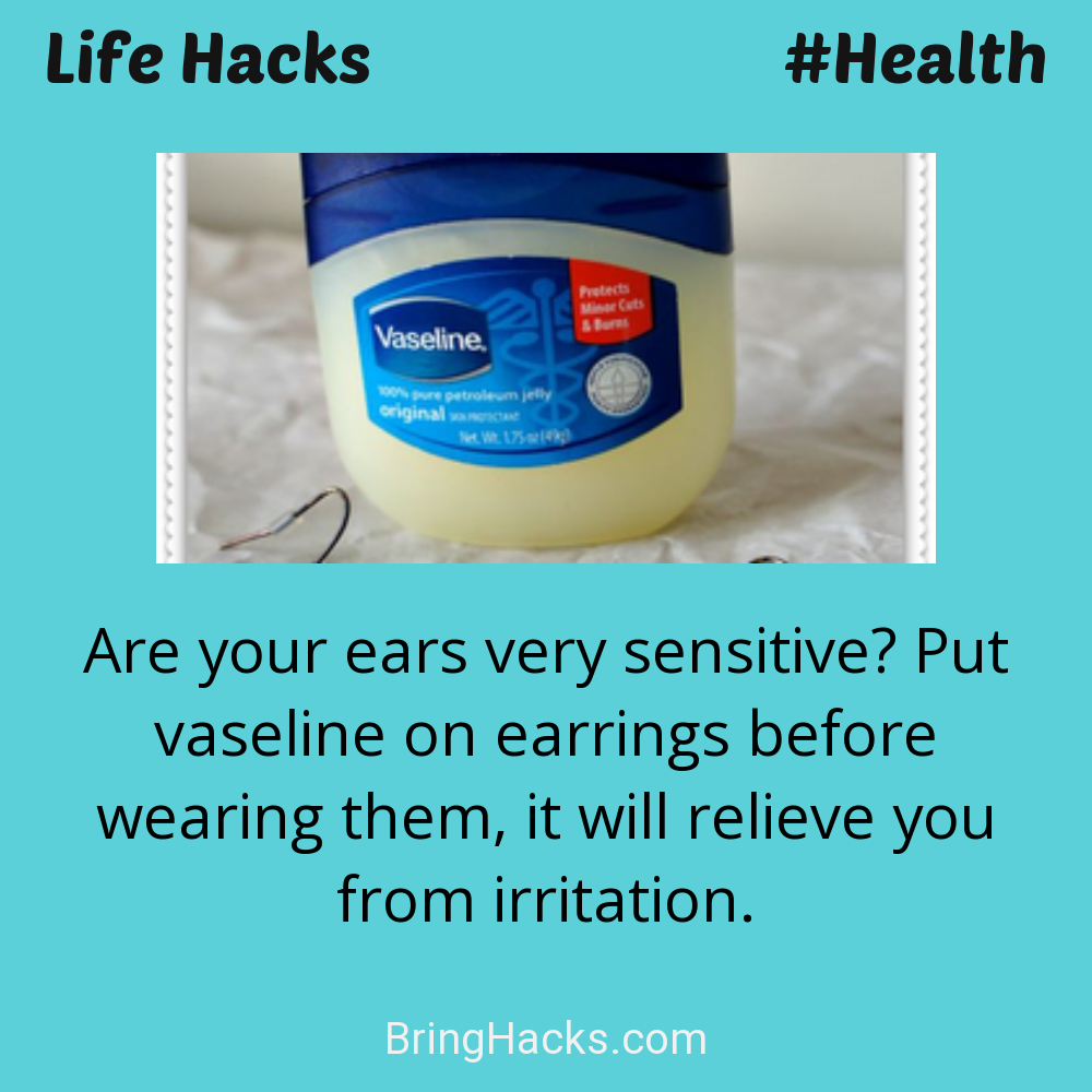 Life Hacks: - Are your ears very sensitive? Put vaseline on earrings before wearing them, it will relieve you from irritation.