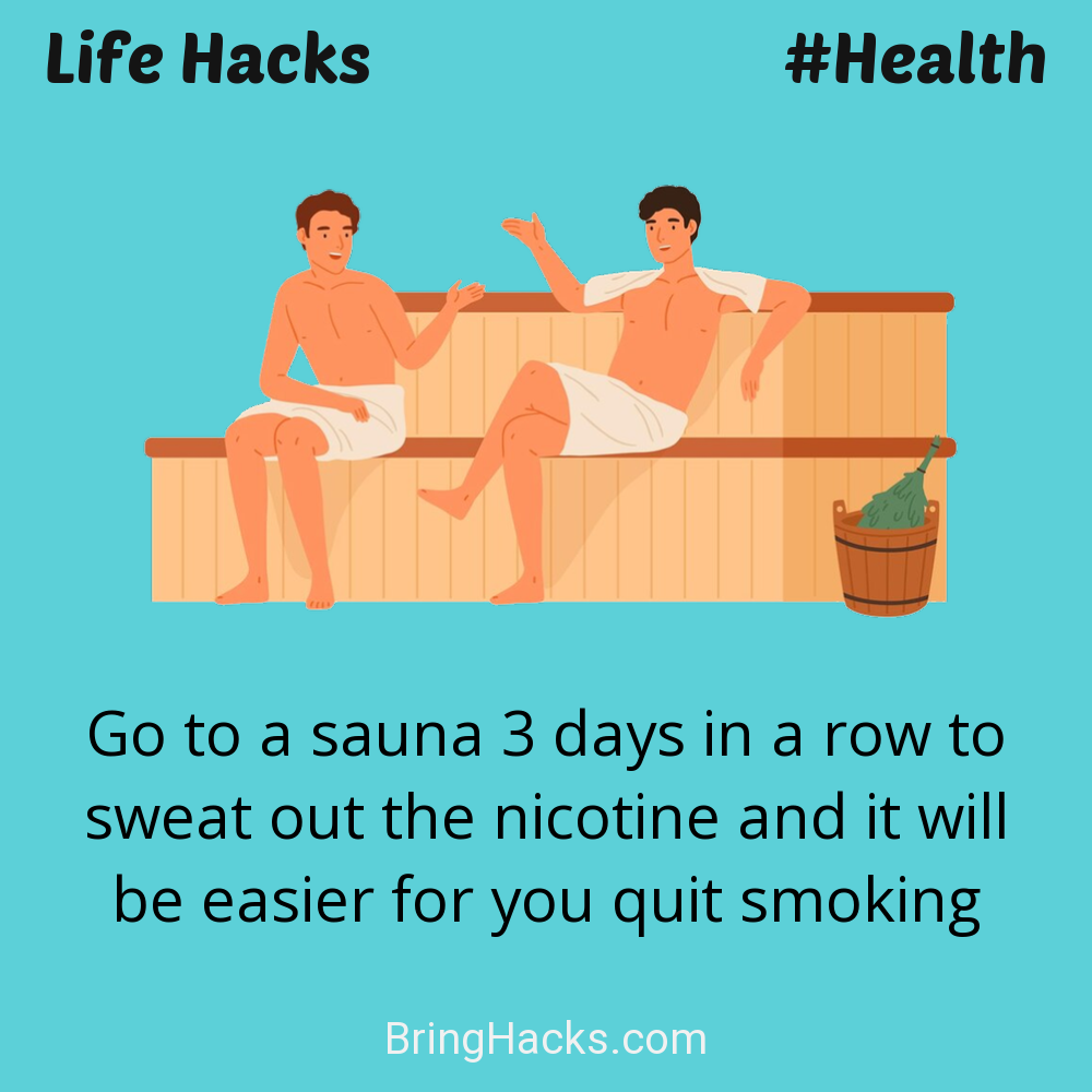 Life Hacks: - Go to a sauna 3 days in a row to sweat out the nicotine and it will be easier for you quit smoking