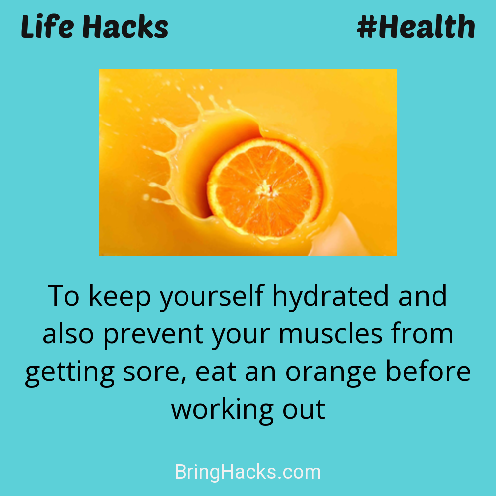 Life Hacks: - To keep yourself hydrated and also prevent your muscles from getting sore, eat an orange before working out