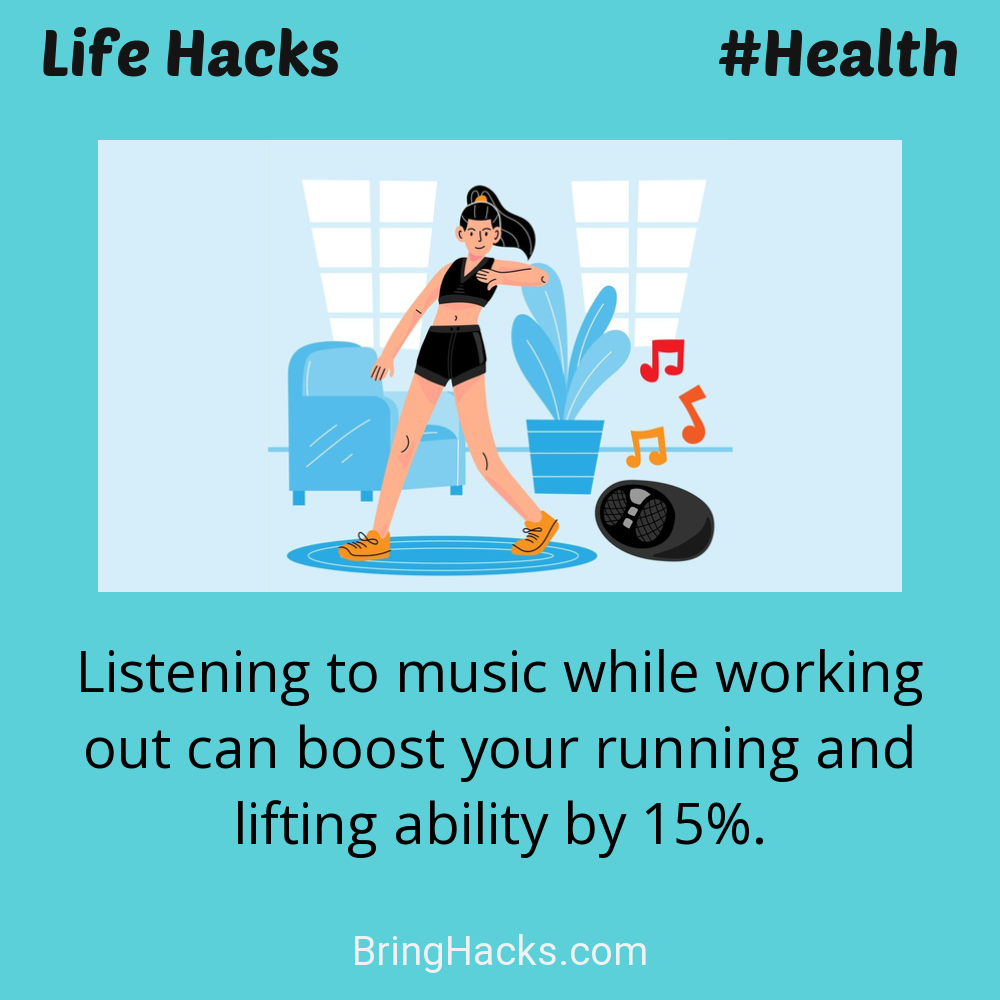 Life Hacks: - Listening to music while working out can boost your running and lifting ability by 15%.