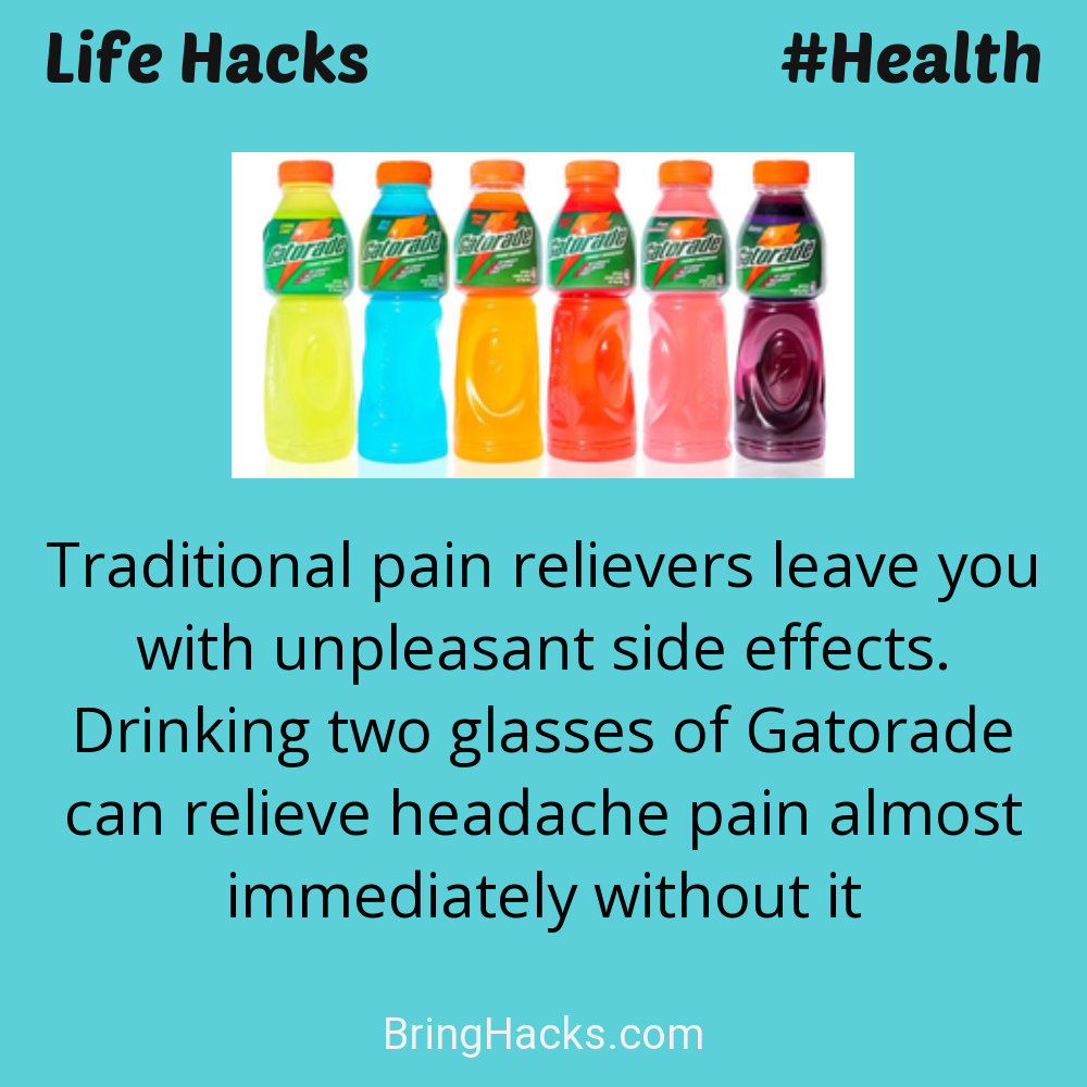 Life Hacks: - Traditional pain relievers leave you with unpleasant side effects. Drinking two glasses of Gatorade can relieve headache pain almost immediately without it
