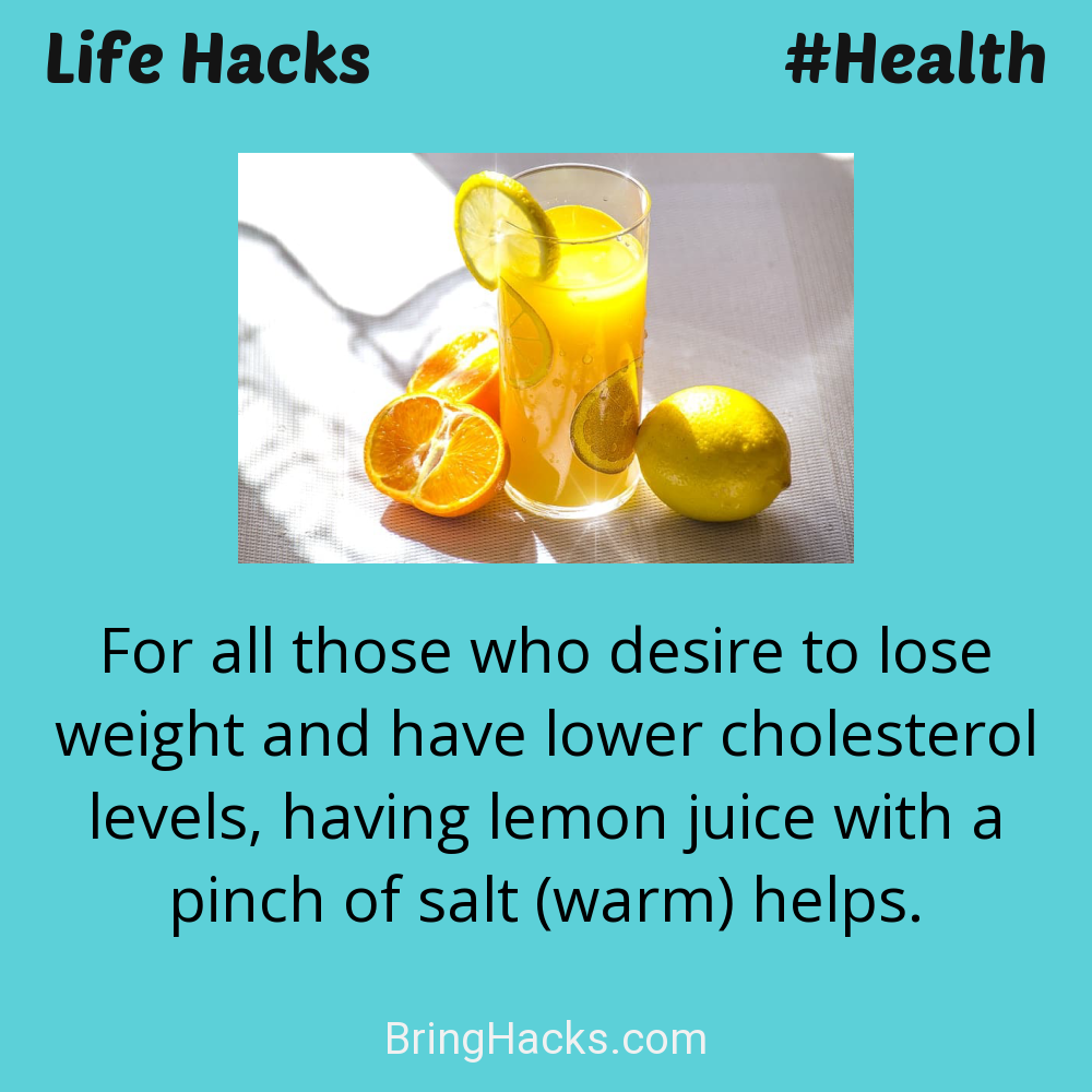 Life Hacks: - For all those who desire to lose weight and have lower cholesterol levels, having lemon juice with a pinch of salt (warm) helps.