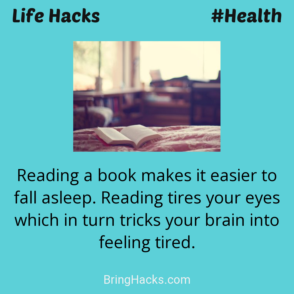 Life Hacks: - Reading a book makes it easier to fall asleep. Reading tires your eyes which in turn tricks your brain into feeling tired.