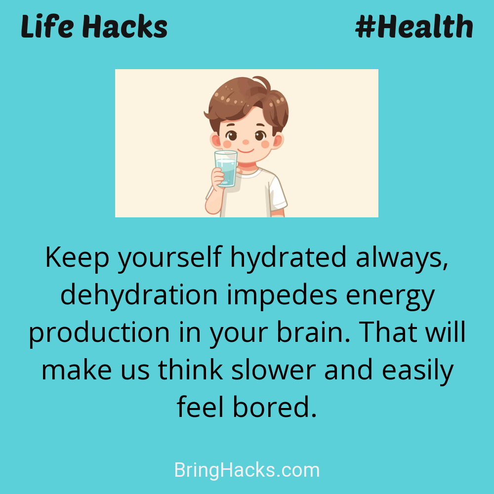 Life Hacks: - Keep yourself hydrated always, dehydration impedes energy production in your brain. That will make us think slower and easily feel bored.