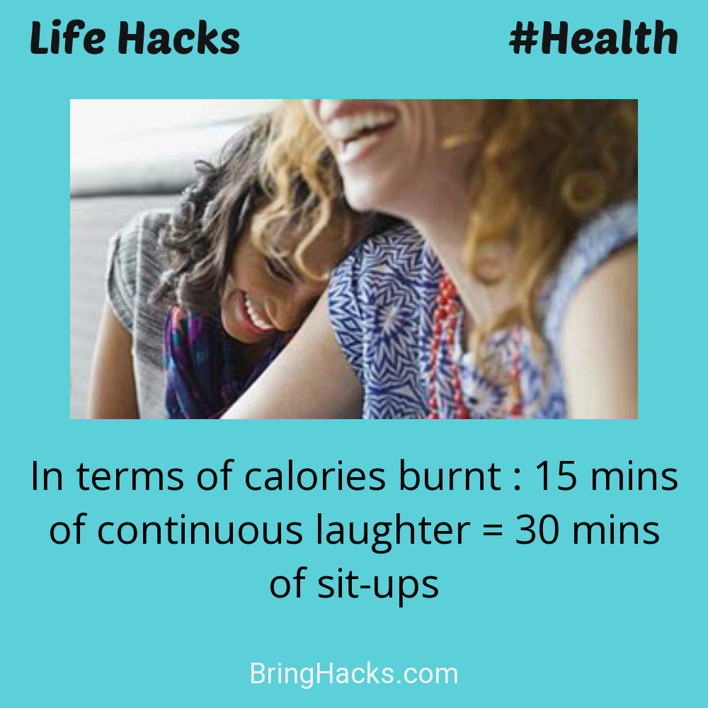 Life Hacks: - In terms of calories burnt : 15 mins of continuous laughter = 30 mins of sit-ups