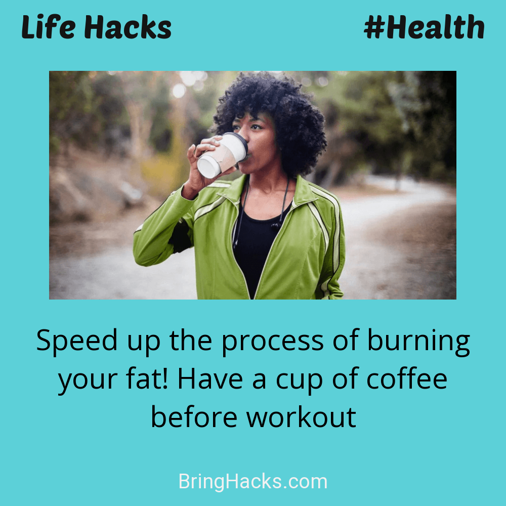 Life Hacks: - Speed up the process of burning your fat! Have a cup of coffee before workout
