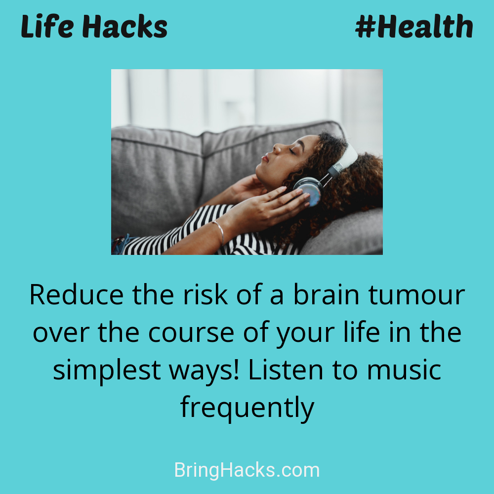 Life Hacks: - Reduce the risk of a brain tumour over the course of your life in the simplest ways! Listen to music frequently