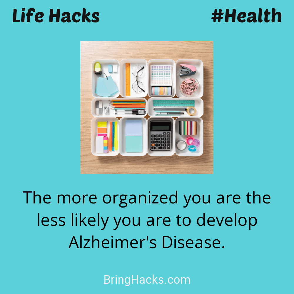 Life Hacks: - The more organized you are the less likely you are to develop Alzheimer's Disease.