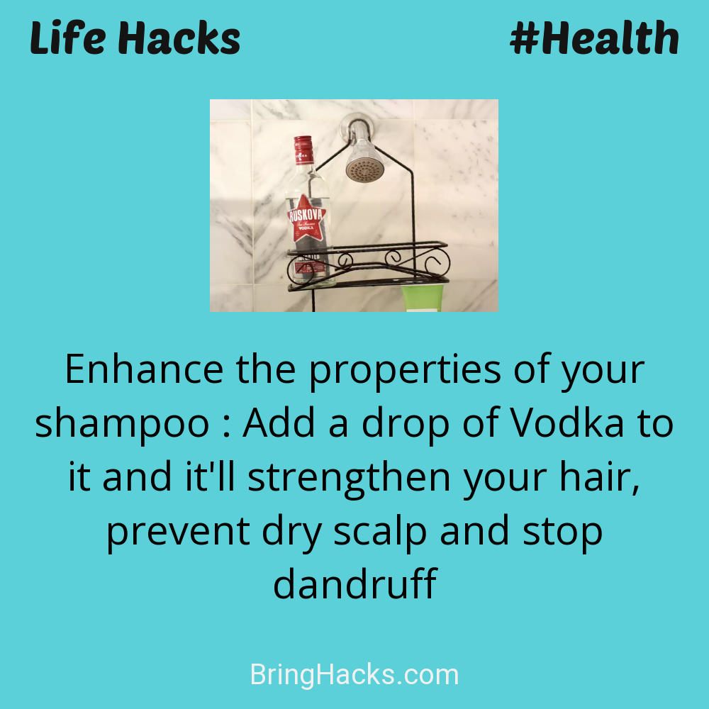 Life Hacks: - Enhance the properties of your shampoo : Add a drop of Vodka to it and it'll strengthen your hair, prevent dry scalp and stop dandruff